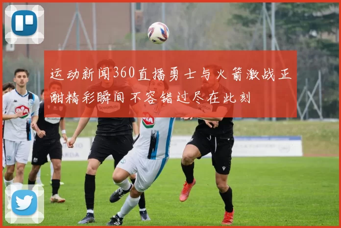 运动新闻360直播勇士与火箭激战正酣精彩瞬间不容错过尽在此刻