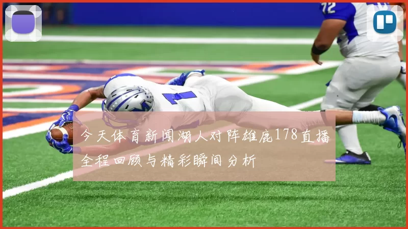 今天体育新闻湖人对阵雄鹿178直播全程回顾与精彩瞬间分析