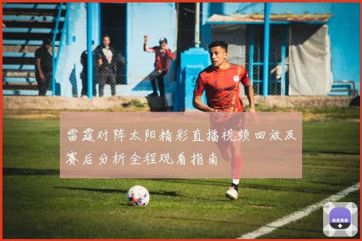 雷霆对阵太阳精彩直播视频回放及赛后分析全程观看指南