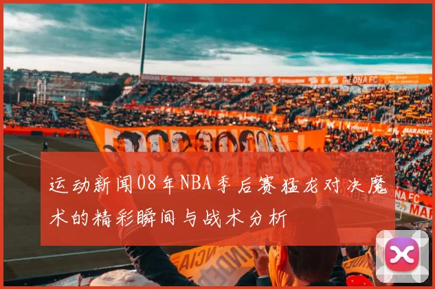 运动新闻08年NBA季后赛猛龙对决魔术的精彩瞬间与战术分析
