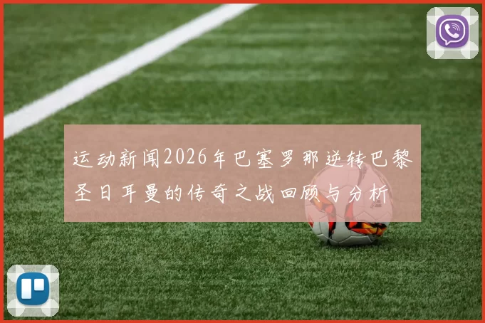 运动新闻2026年巴塞罗那逆转巴黎圣日耳曼的传奇之战回顾与分析