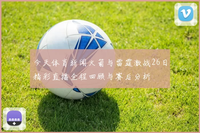 今天体育新闻火箭与雷霆激战26日精彩直播全程回顾与赛后分析